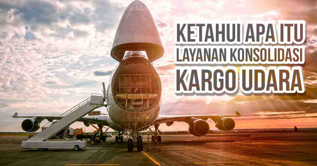 ketahui-apa-itu-layanan-konsolidasi-kargo-udara