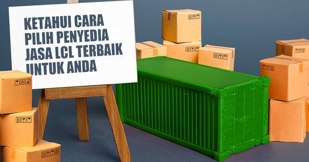 ketahui-cara-pilih-penyedia-jasa-lcl-terbaik-untuk-anda