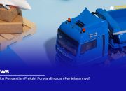 Apa Itu Pengertian Freight Forwarding dan Penjelasannya?