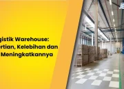 Logistik Warehouse: Pengertian, Kelebihan dan Tips Meningkatkannya