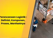 Perencanaan Logistik : Definisi, Komponen, Proses, Manfaatnya